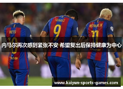 内马尔再次感到紧张不安 希望复出后保持健康为中心