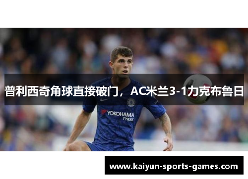 普利西奇角球直接破门，AC米兰3-1力克布鲁日