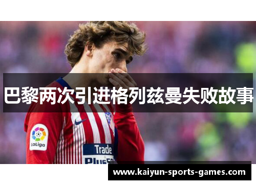 巴黎两次引进格列兹曼失败故事 巴黎两次引进格列兹曼失败故事