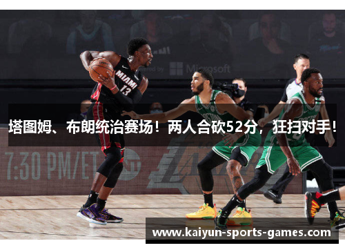 塔图姆、布朗统治赛场!两人合砍52分,狂扫对手! 塔图姆、布朗统治赛场!两人合砍52分,狂扫对手!