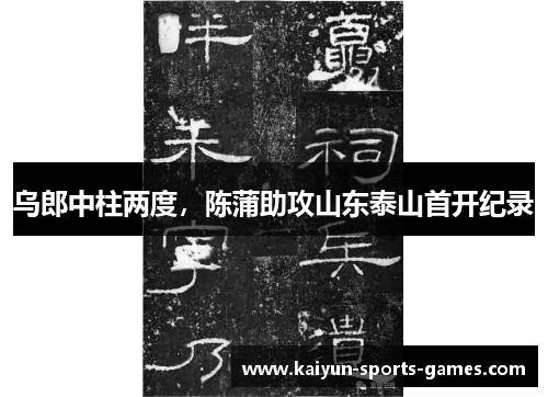 乌郎中柱两度,陈蒲助攻山东泰山首开纪录 乌郎中柱两度,陈蒲助攻山东泰山首开纪录