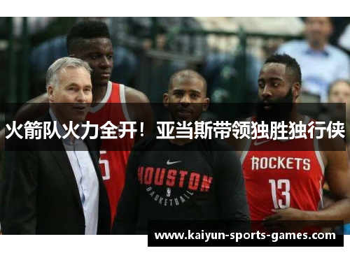 火箭队火力全开!亚当斯带领独胜独行侠 火箭队火力全开!亚当斯带领独胜独行侠