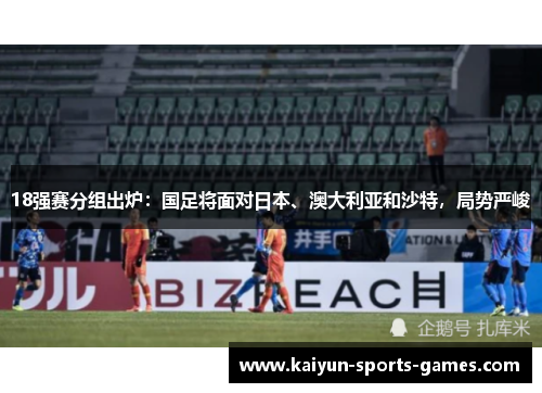 18强赛分组出炉:国足将面对日本、澳大利亚和沙特,局势严峻 18强赛分组出炉:国足将面对日本、澳大利亚和沙特,局势严峻